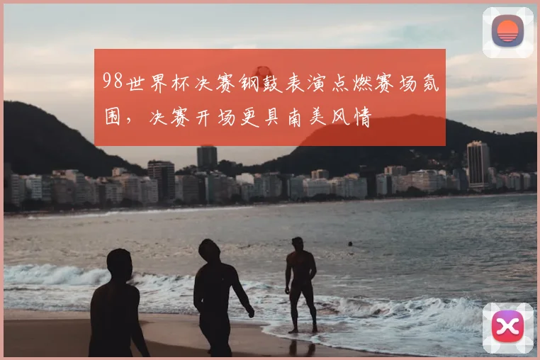 98世界杯决赛钢鼓表演点燃赛场氛围，决赛开场更具南美风情