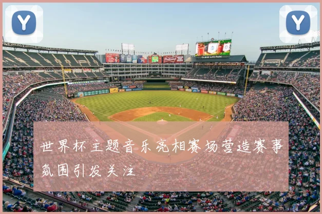 世界杯主题音乐亮相赛场营造赛事氛围引发关注