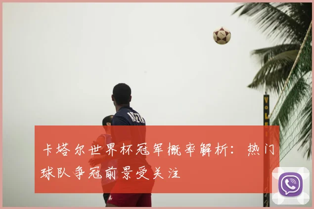 卡塔尔世界杯冠军概率解析:热门球队争冠前景受关注