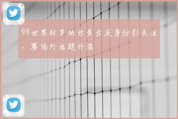 98世界杯罗纳尔多女友身份引关注，赛场外话题升温