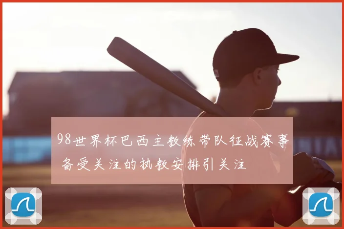 98世界杯巴西主教练带队征战赛事 备受关注的执教安排引关注
