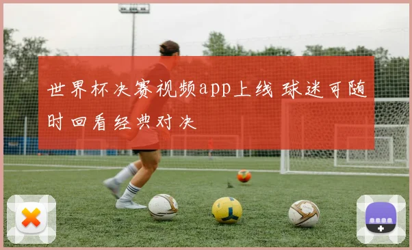 世界杯决赛视频app上线 球迷可随时回看经典对决