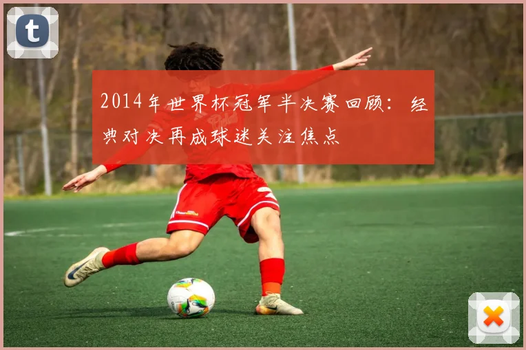 2014年世界杯冠军半决赛回顾:经典对决再成球迷关注焦点