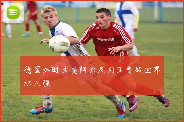 德国加时力克阿尔及利亚晋级世界杯八强
