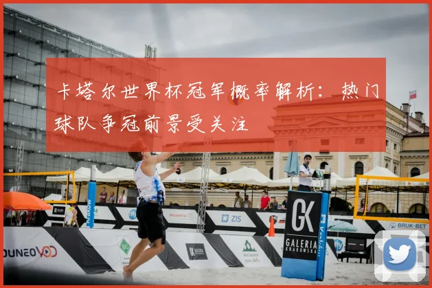 卡塔尔世界杯冠军概率解析:热门球队争冠前景受关注