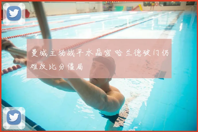 曼城主场战平水晶宫 哈兰德破门仍难改比分僵局