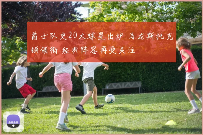 爵士队史20大球星出炉 马龙斯托克顿领衔 经典阵容再受关注