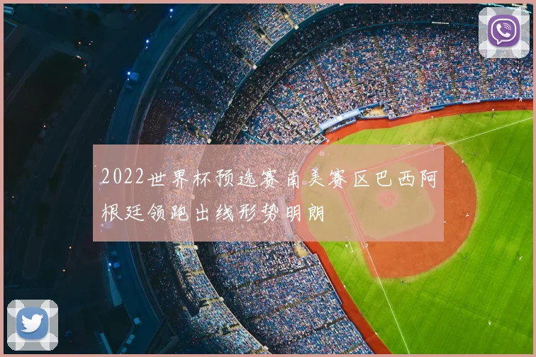 2022世界杯预选赛南美赛区巴西阿根廷领跑出线形势明朗