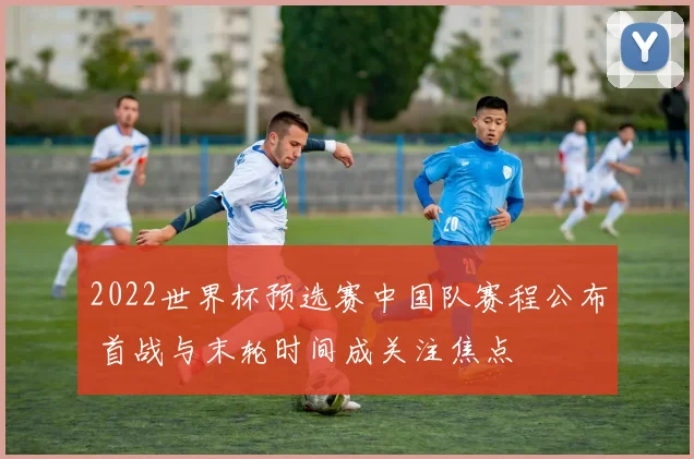 2022世界杯预选赛中国队赛程公布 首战与末轮时间成关注焦点