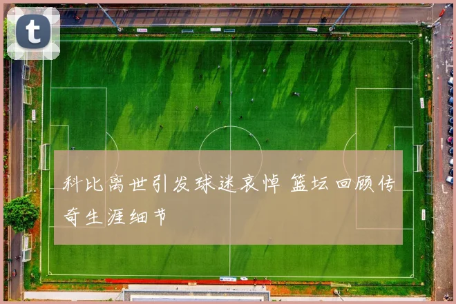 科比离世引发球迷哀悼 篮坛回顾传奇生涯细节