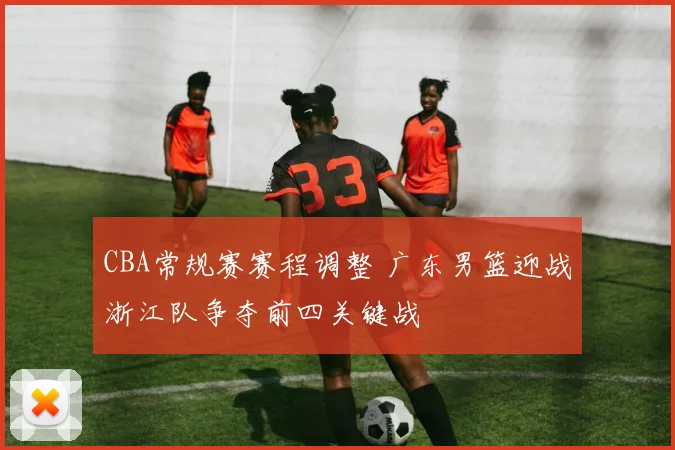CBA常规赛赛程调整 广东男篮迎战浙江队争夺前四关键战