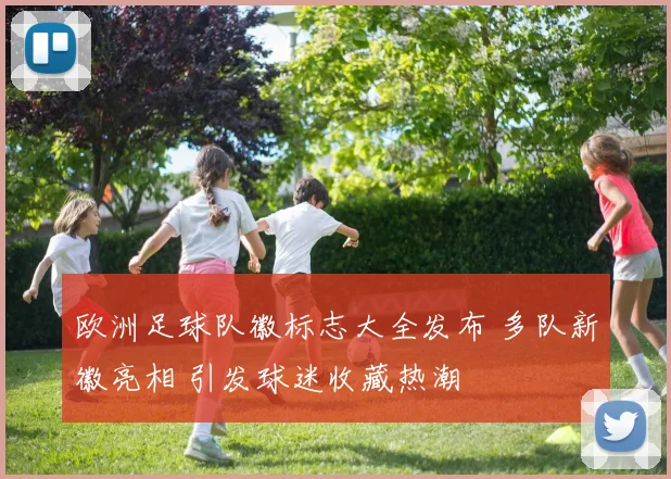 欧洲足球队徽标志大全发布 多队新徽亮相 引发球迷收藏热潮