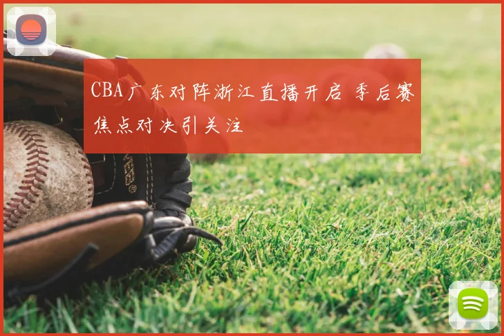 CBA广东对阵浙江直播开启 季后赛焦点对决引关注