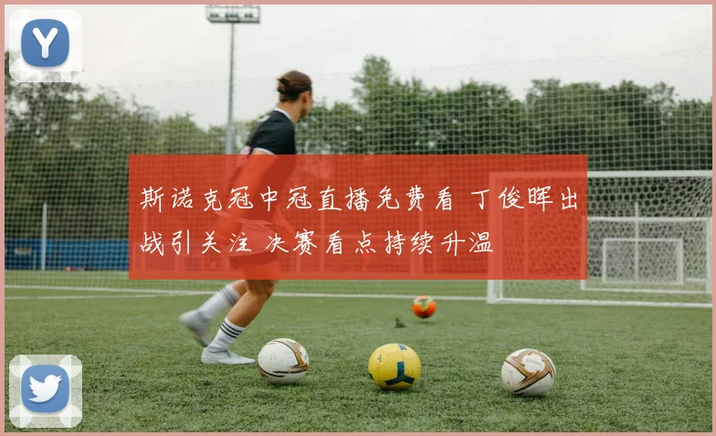 斯诺克冠中冠直播免费看 丁俊晖出战引关注 决赛看点持续升温