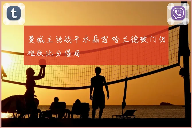 曼城主场战平水晶宫 哈兰德破门仍难改比分僵局
