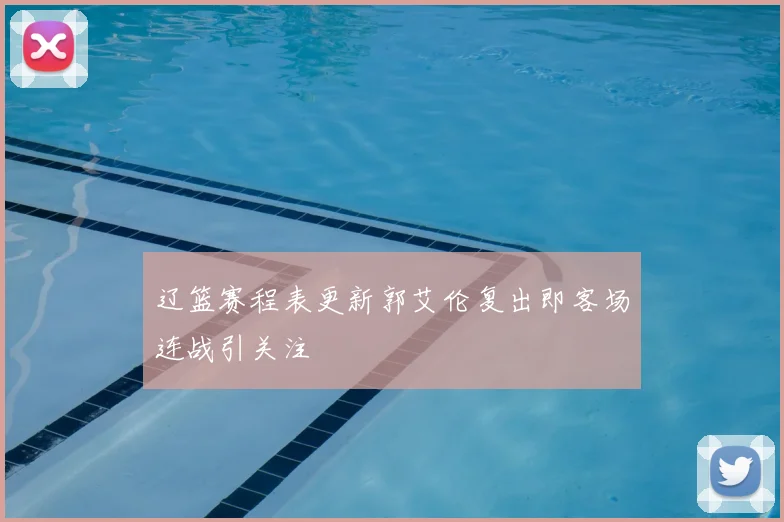 辽篮赛程表更新郭艾伦复出即客场连战引关注