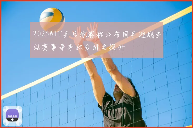 2025WTT乒乓球赛程公布国乒迎战多站赛事争夺积分排名提升