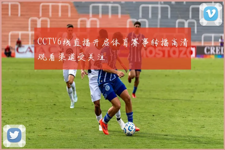 CCTV6线直播开启体育赛事转播高清观看渠道受关注
