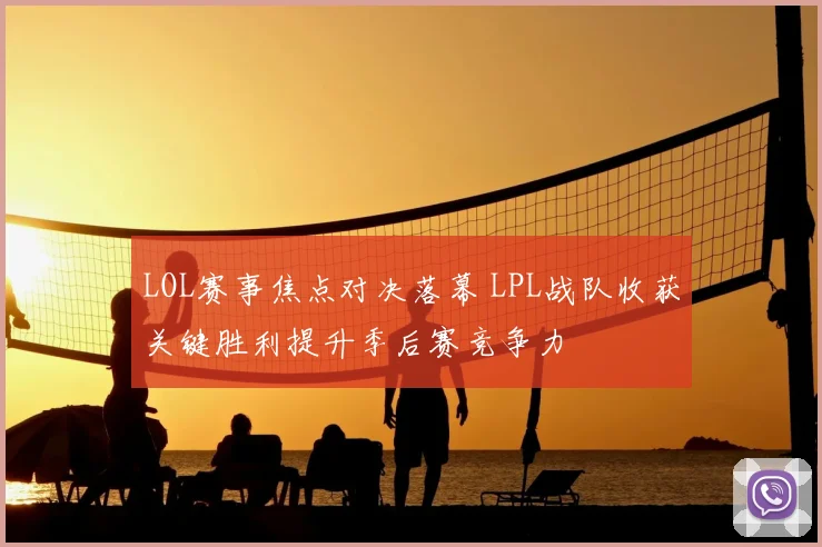LOL赛事焦点对决落幕 LPL战队收获关键胜利提升季后赛竞争力