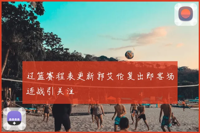 辽篮赛程表更新郭艾伦复出即客场连战引关注