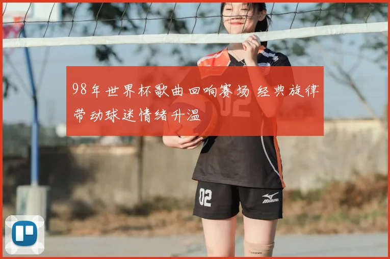 98年世界杯歌曲回响赛场 经典旋律带动球迷情绪升温