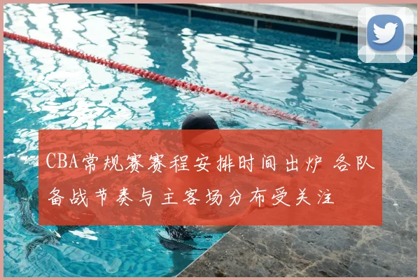 CBA常规赛赛程安排时间出炉 各队备战节奏与主客场分布受关注