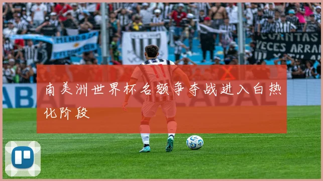 南美洲世界杯名额争夺战进入白热化阶段